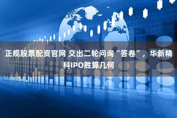 正规股票配资官网 交出二轮问询“答卷”，华新精科IPO胜算几何