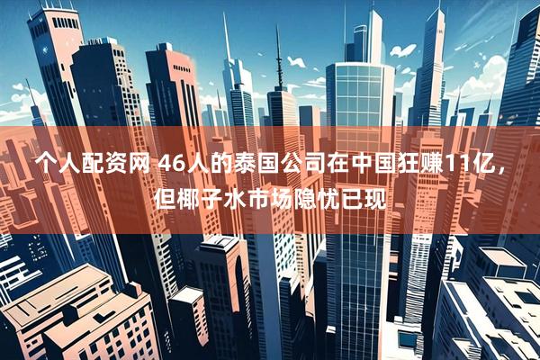 个人配资网 46人的泰国公司在中国狂赚11亿，但椰子水市场隐忧已现