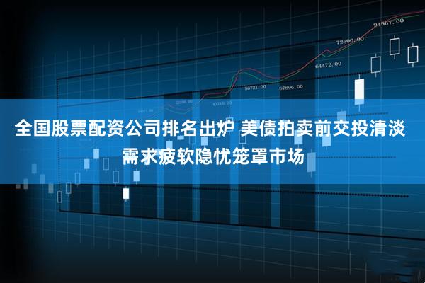 全国股票配资公司排名出炉 美债拍卖前交投清淡 需求疲软隐忧笼罩市场