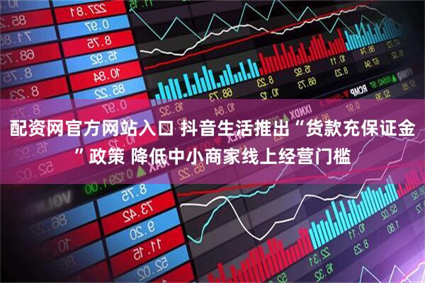配资网官方网站入口 抖音生活推出“货款充保证金”政策 降低中小商家线上经营门槛