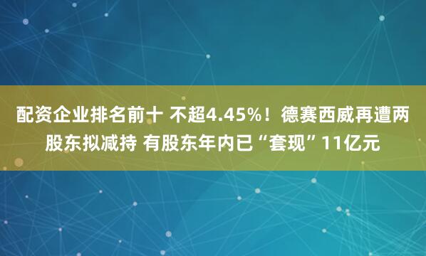 配资企业排名前十 不超4.45%！德赛西威再遭两股东拟减持 有股东年内已“套现”11亿元