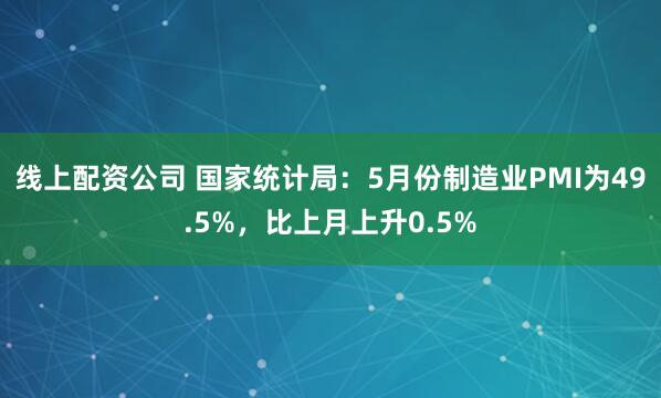 线上配资公司 国家统计局：5月份制造业PMI为49.5%，比上月上升0.5%