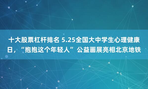 十大股票杠杆排名 5.25全国大中学生心理健康日，“抱抱这个年轻人” 公益画展亮相北京地铁