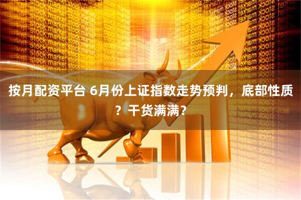 按月配资平台 6月份上证指数走势预判，底部性质？干货满满？