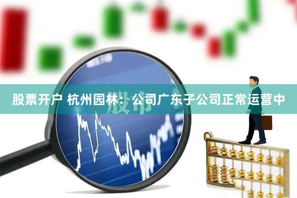 股票开户 杭州园林：公司广东子公司正常运营中