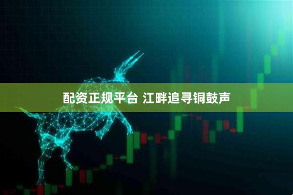 配资正规平台 江畔追寻铜鼓声