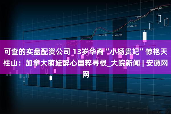可查的实盘配资公司 13岁华裔“小杨贵妃”惊艳天柱山：加拿大萌娃醉心国粹寻根_大皖新闻 | 安徽网