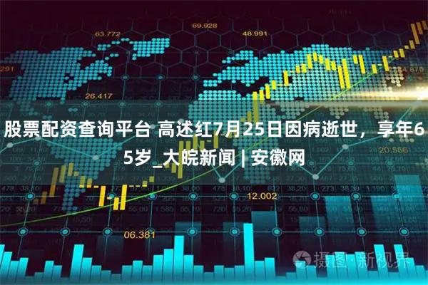 股票配资查询平台 高述红7月25日因病逝世，享年65岁_大皖新闻 | 安徽网