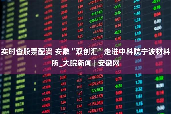 实时查股票配资 安徽“双创汇”走进中科院宁波材料所_大皖新闻 | 安徽网