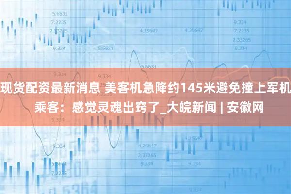 现货配资最新消息 美客机急降约145米避免撞上军机  乘客：感觉灵魂出窍了_大皖新闻 | 安徽网