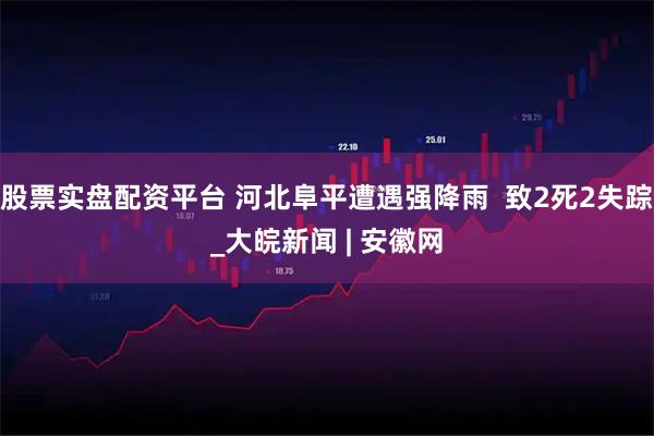 股票实盘配资平台 河北阜平遭遇强降雨  致2死2失踪_大皖新闻 | 安徽网