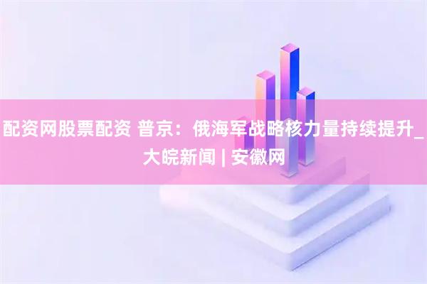 配资网股票配资 普京：俄海军战略核力量持续提升_大皖新闻 | 安徽网