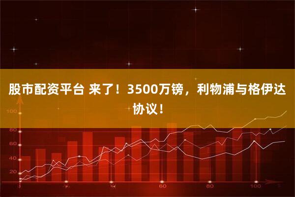 股市配资平台 来了！3500万镑，利物浦与格伊达协议！