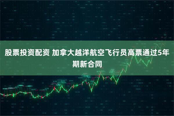 股票投资配资 加拿大越洋航空飞行员高票通过5年期新合同
