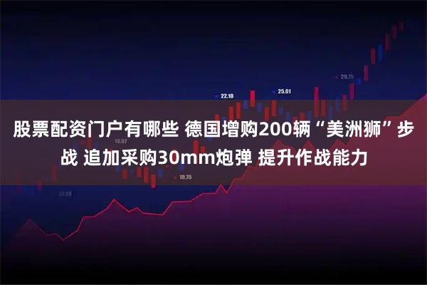 股票配资门户有哪些 德国增购200辆“美洲狮”步战 追加采购30mm炮弹 提升作战能力