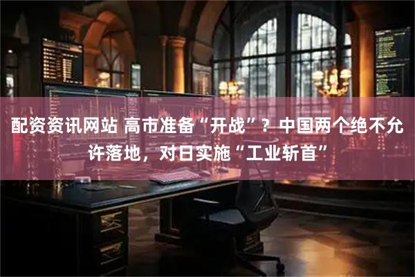 配资资讯网站 高市准备“开战”?中国两个绝不允许落地,对日实施“工业斩首”