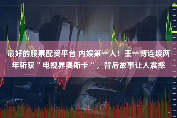 最好的股票配资平台 内娱第一人！王一博连续两年斩获＂电视界奥斯卡＂，背后故事让人震撼