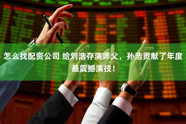 怎么找配资公司 给刘浩存演师父，孙浩贡献了年度最震撼演技！