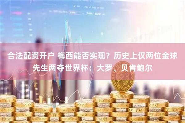 合法配资开户 梅西能否实现？历史上仅两位金球先生两夺世界杯：大罗、贝肯鲍尔