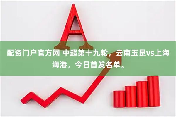 配资门户官方网 中超第十九轮，云南玉昆vs上海海港，今日首发名单。