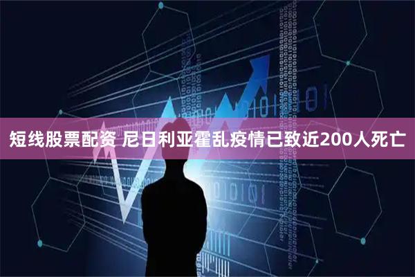 短线股票配资 尼日利亚霍乱疫情已致近200人死亡