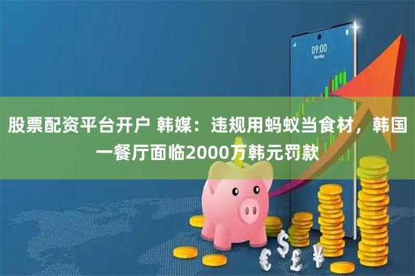 股票配资平台开户 韩媒：违规用蚂蚁当食材，韩国一餐厅面临2000万韩元罚款
