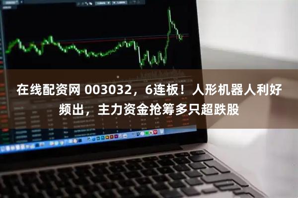 在线配资网 003032，6连板！人形机器人利好频出，主力资金抢筹多只超跌股