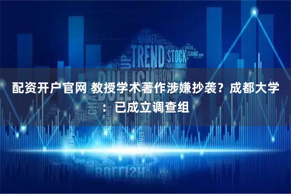 配资开户官网 教授学术著作涉嫌抄袭？成都大学：已成立调查组