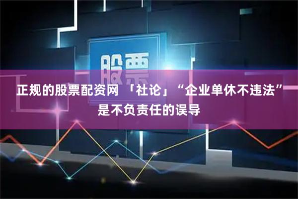 正规的股票配资网 「社论」“企业单休不违法”是不负责任的误导