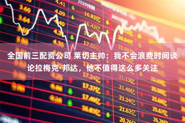 全国前三配资公司 莱切主帅：我不会浪费时间谈论拉梅克·邦达，他不值得这么多关注