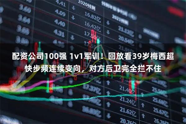 配资公司100强 1v1军训！回放看39岁梅西超快步频连续变向，对方后卫完全拦不住