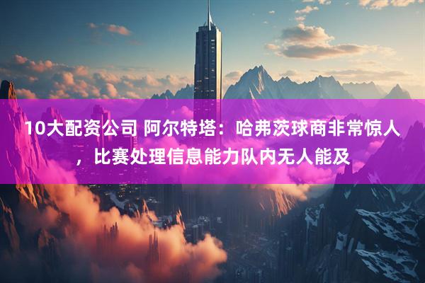 10大配资公司 阿尔特塔：哈弗茨球商非常惊人，比赛处理信息能力队内无人能及
